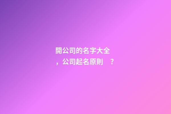 開公司的名字大全，公司起名原則？